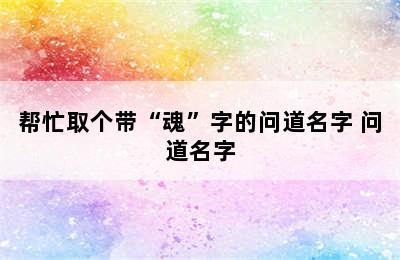 帮忙取个带“魂”字的问道名字 问道名字